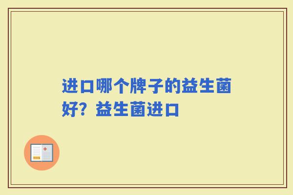 进口哪个牌子的益生菌好?益生菌进口 进口哪个牌子的益生菌好?益生菌进口
