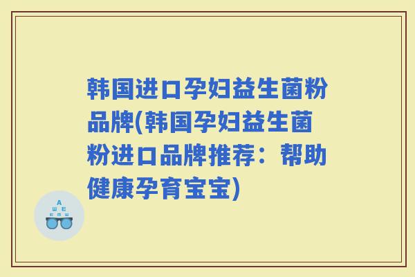 韩国进口孕妇益生菌粉品牌(韩国孕妇益生菌粉进口品牌推荐：帮助健康孕育宝宝)