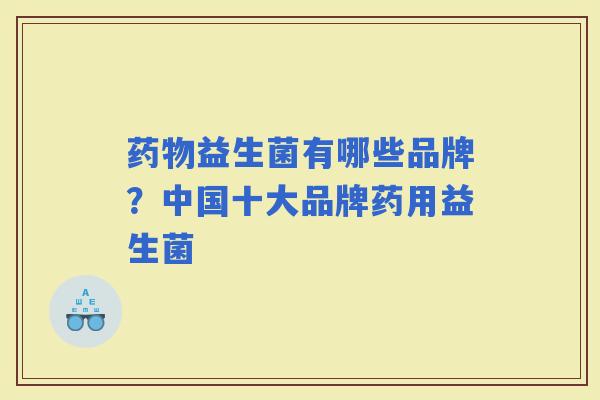 益生菌有哪些品牌?中国十大品牌药用益生菌 益生菌有哪些品牌?中国十大品牌药用益生菌