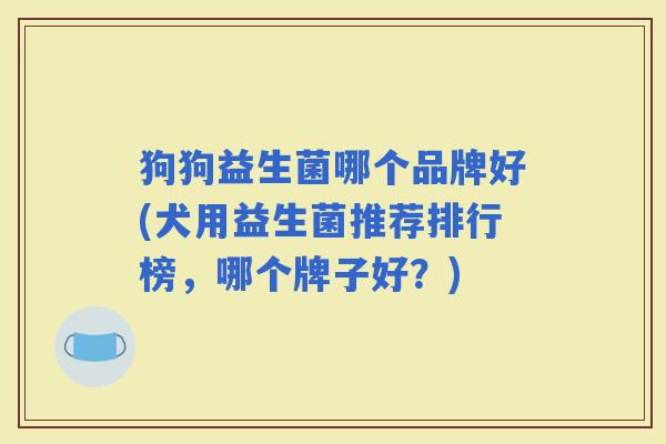 狗狗益生菌哪个品牌好(犬用益生菌推荐排行榜,哪个牌子好?) 狗狗益生菌哪个品牌好(犬用益生菌推荐排行榜,哪个牌子好?)