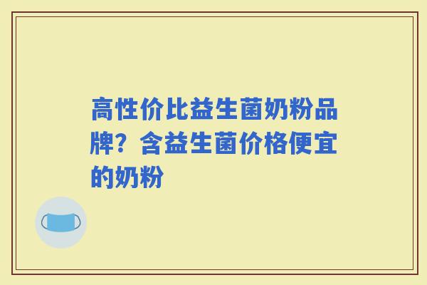 高性价比益生菌奶粉品牌？含益生菌价格便宜的奶粉