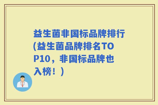 益生菌非国标品牌排行(益生菌品牌排名TOP10,非国标品牌也入榜!) 益生菌非国标品牌排行(益生菌品牌排名TOP10,非国标品牌也入榜!)
