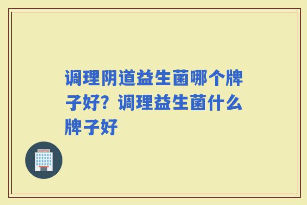调理益生菌哪个牌子好？调理益生菌什么牌子好