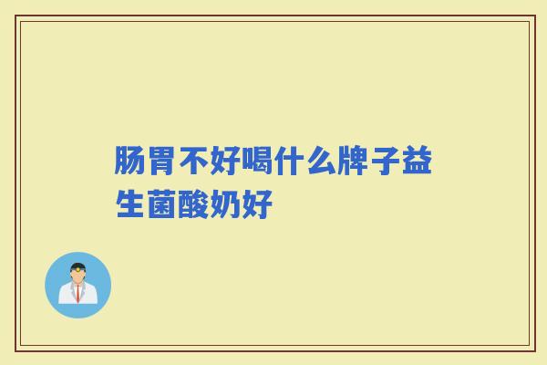 肠胃不好喝什么牌子益生菌酸奶好 肠胃不好喝什么牌子益生菌酸奶好