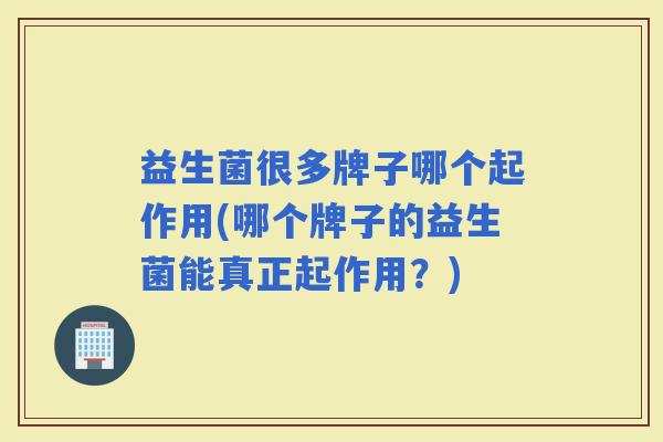 益生菌很多牌子哪个起作用(哪个牌子的益生菌能真正起作用？)