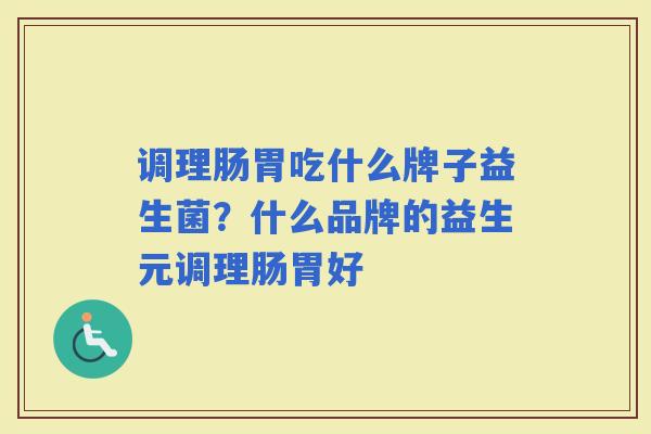 调理肠胃吃什么牌子益生菌？什么品牌的益生元调理肠胃好