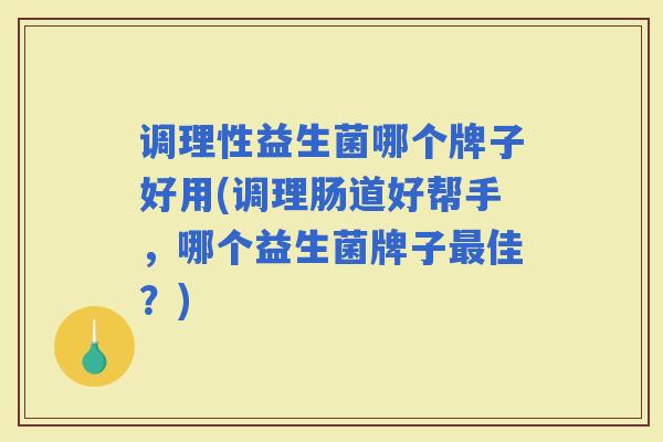 调理性益生菌哪个牌子好用(调理肠道好帮手，哪个益生菌牌子佳？)