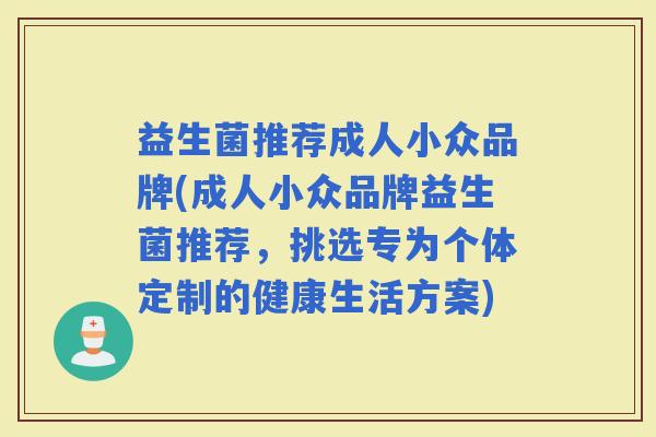 益生菌推荐成人小众品牌(成人小众品牌益生菌推荐,挑选专为个体定制的健康生活方案) 益生菌推荐成人小众品牌(成人小众品牌益生菌推荐,挑选专为个体定制的健康生活方案)