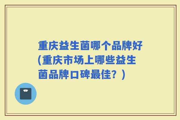 重庆益生菌哪个品牌好(重庆市场上哪些益生菌品牌口碑佳?) 重庆益生菌哪个品牌好(重庆市场上哪些益生菌品牌口碑佳?)