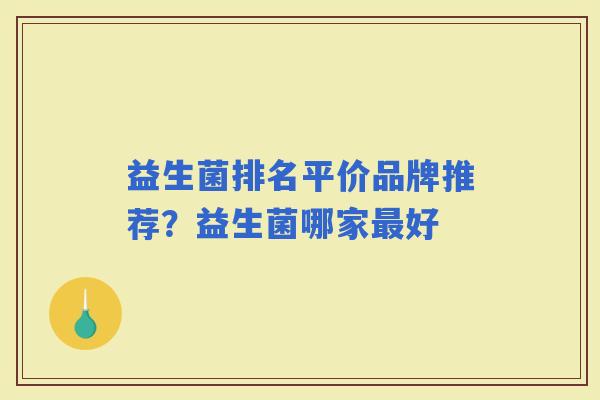 益生菌排名平价品牌推荐?益生菌哪家好 益生菌排名平价品牌推荐?益生菌哪家好