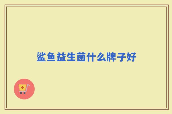 鲨鱼益生菌什么牌子好