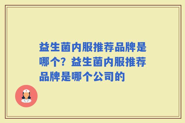 益生菌内服推荐品牌是哪个?益生菌内服推荐品牌是哪个公司的 益生菌内服推荐品牌是哪个?益生菌内服推荐品牌是哪个公司的