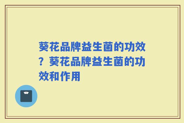 葵花品牌益生菌的功效?葵花品牌益生菌的功效和作用 葵花品牌益生菌的功效?葵花品牌益生菌的功效和作用