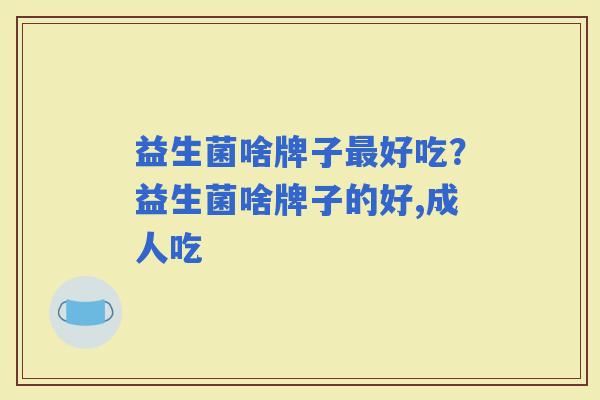 益生菌啥牌子好吃？益生菌啥牌子的好,成人吃