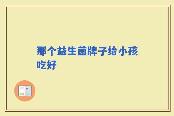 那个益生菌牌子给小孩吃好