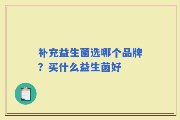 补充益生菌选哪个品牌？买什么益生菌好