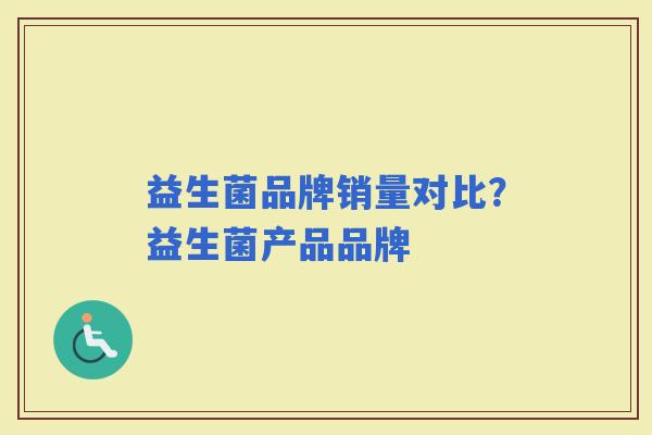 益生菌品牌销量对比?益生菌产品品牌 益生菌品牌销量对比?益生菌产品品牌