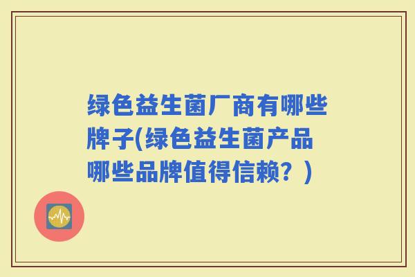 绿色益生菌厂商有哪些牌子(绿色益生菌产品哪些品牌值得信赖?) 绿色益生菌厂商有哪些牌子(绿色益生菌产品哪些品牌值得信赖?)