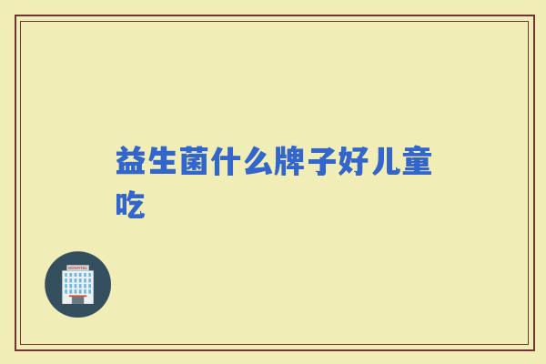 益生菌什么牌子好儿童吃