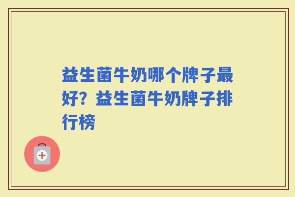 益生菌牛奶哪个牌子好?益生菌牛奶牌子排行榜 益生菌牛奶哪个牌子好?益生菌牛奶牌子排行榜