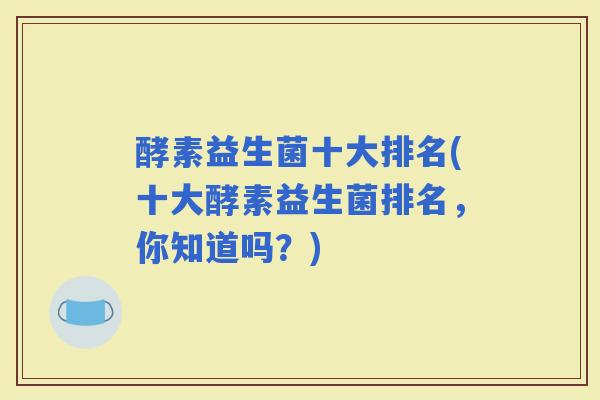 酵素益生菌十大排名(十大酵素益生菌排名，你知道吗？)