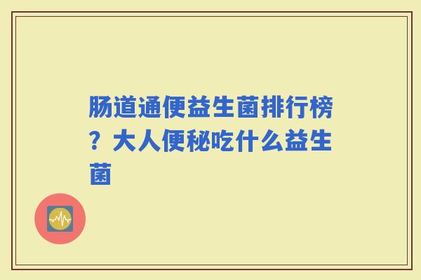 肠道通便益生菌排行榜？大人吃什么益生菌