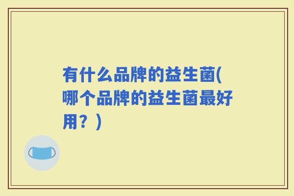 有什么品牌的益生菌(哪个品牌的益生菌好用？)