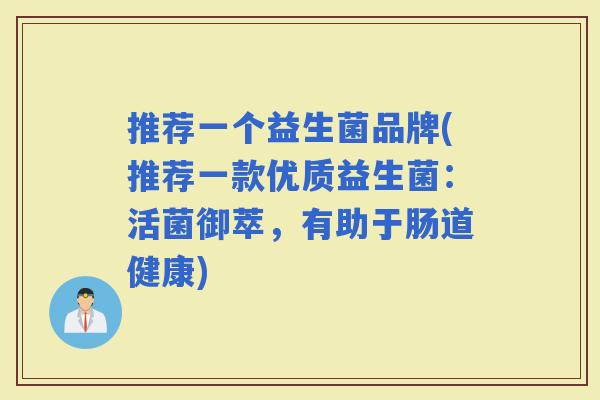 推荐一个益生菌品牌(推荐一款优质益生菌：活菌御萃，有助于肠道健康)