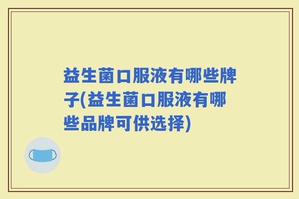 益生菌口服液有哪些牌子(益生菌口服液有哪些品牌可供选择)