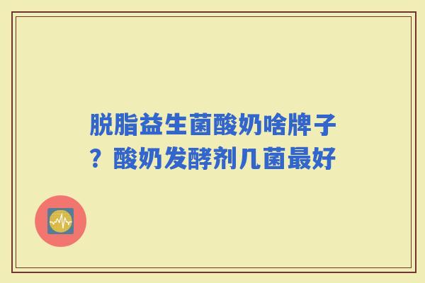 脱脂益生菌酸奶啥牌子？酸奶发酵剂几菌好
