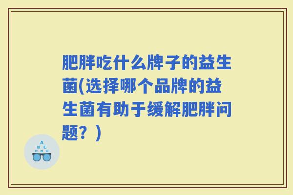 吃什么牌子的益生菌(选择哪个品牌的益生菌有助于缓解问题？)