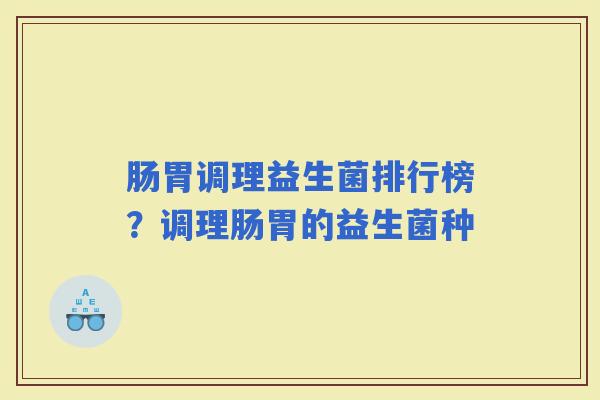 肠胃调理益生菌排行榜？调理肠胃的益生菌种