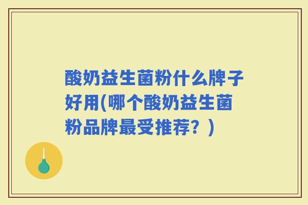 酸奶益生菌粉什么牌子好用(哪个酸奶益生菌粉品牌受推荐？)