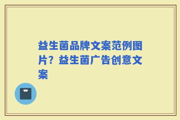 益生菌品牌文案范例图片?益生菌广告创意文案 益生菌品牌文案范例图片?益生菌广告创意文案