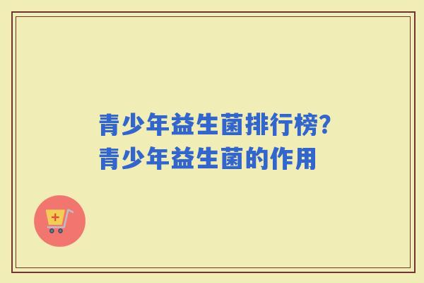 青少年益生菌排行榜？青少年益生菌的作用