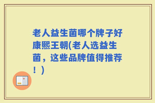 老人益生菌哪个牌子好康熙王朝(老人选益生菌，这些品牌值得推荐！)