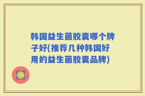 韩国益生菌胶囊哪个牌子好(推荐几种韩国好用的益生菌胶囊品牌)