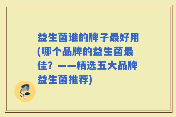 益生菌谁的牌子好用(哪个品牌的益生菌佳？——精选五大品牌益生菌推荐)
