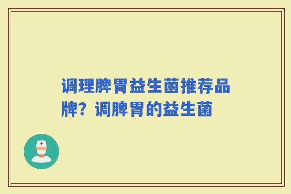 调理脾胃益生菌推荐品牌？调脾胃的益生菌