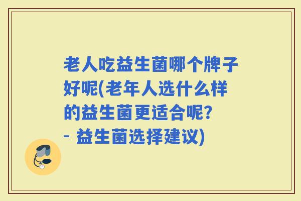 老人吃益生菌哪个牌子好呢(老年人选什么样的益生菌更适合呢？ - 益生菌选择建议)
