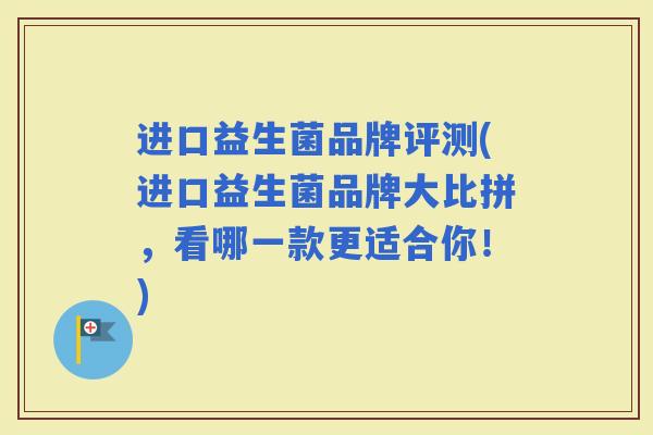 进口益生菌品牌评测(进口益生菌品牌大比拼，看哪一款更适合你！)