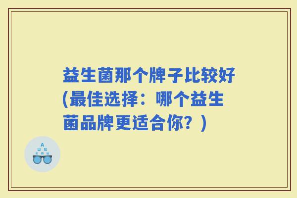 益生菌那个牌子比较好(佳选择：哪个益生菌品牌更适合你？)