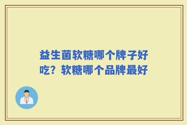 益生菌软糖哪个牌子好吃?软糖哪个品牌好 益生菌软糖哪个牌子好吃?软糖哪个品牌好