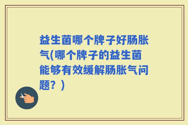 益生菌哪个牌子好肠(哪个牌子的益生菌能够有效缓解肠问题？)