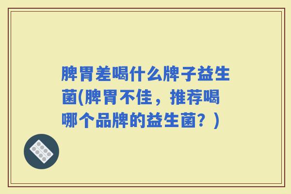 脾胃差喝什么牌子益生菌(脾胃不佳，推荐喝哪个品牌的益生菌？)
