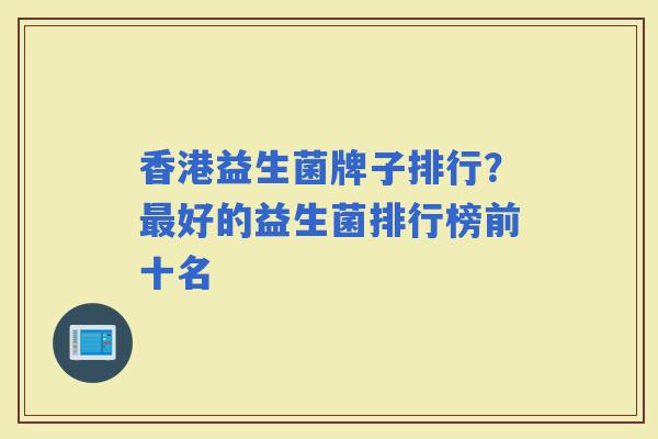 香港益生菌牌子排行？好的益生菌排行榜前十名