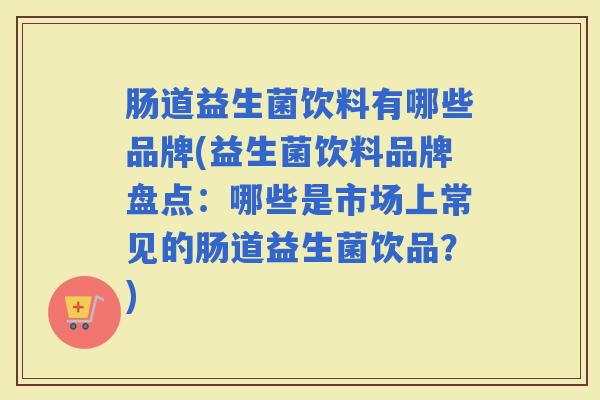 肠道益生菌饮料有哪些品牌(益生菌饮料品牌盘点：哪些是市场上常见的肠道益生菌饮品？)