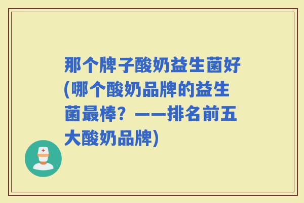那个牌子酸奶益生菌好(哪个酸奶品牌的益生菌棒？——排名前五大酸奶品牌)