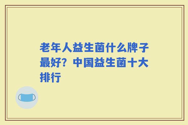 老年人益生菌什么牌子好？中国益生菌十大排行