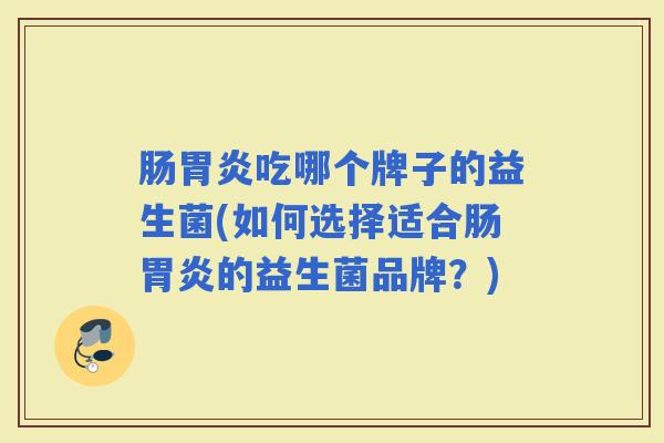肠吃哪个牌子的益生菌(如何选择适合肠的益生菌品牌？)